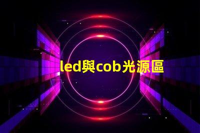 led與cob光源區別 哪款好 cob光源和led光源哪個耗電少